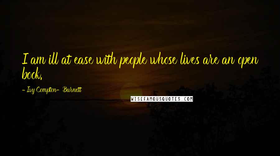 Ivy Compton-Burnett Quotes: I am ill at ease with people whose lives are an open book.