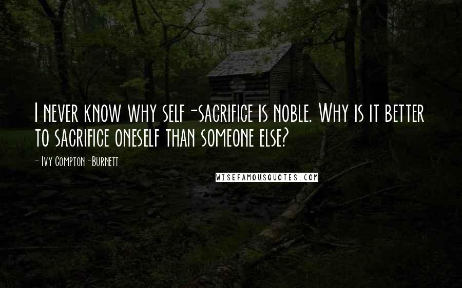 Ivy Compton-Burnett Quotes: I never know why self-sacrifice is noble. Why is it better to sacrifice oneself than someone else?
