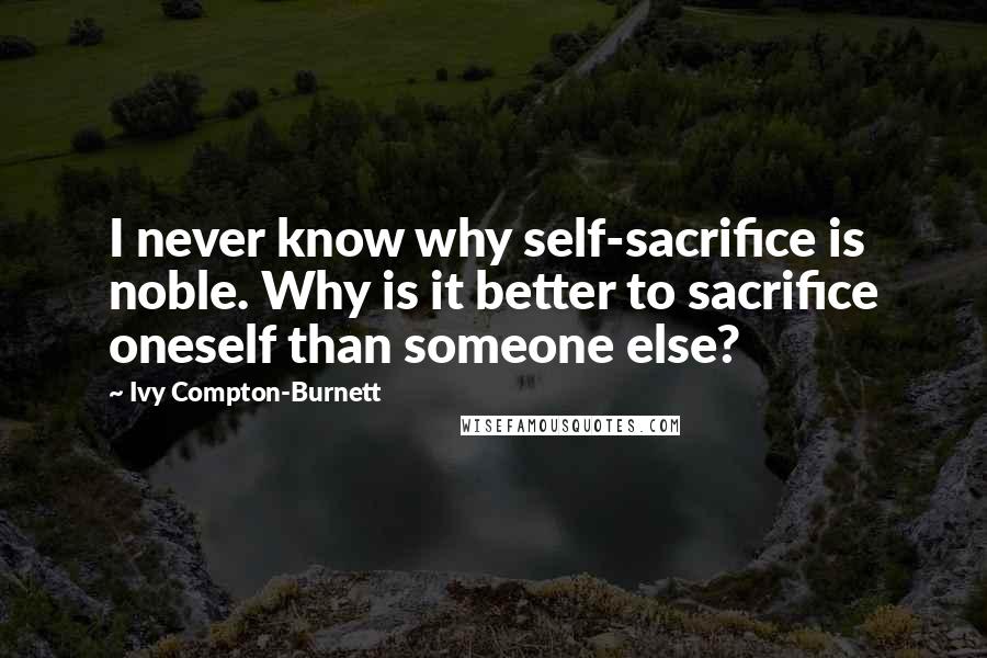 Ivy Compton-Burnett Quotes: I never know why self-sacrifice is noble. Why is it better to sacrifice oneself than someone else?