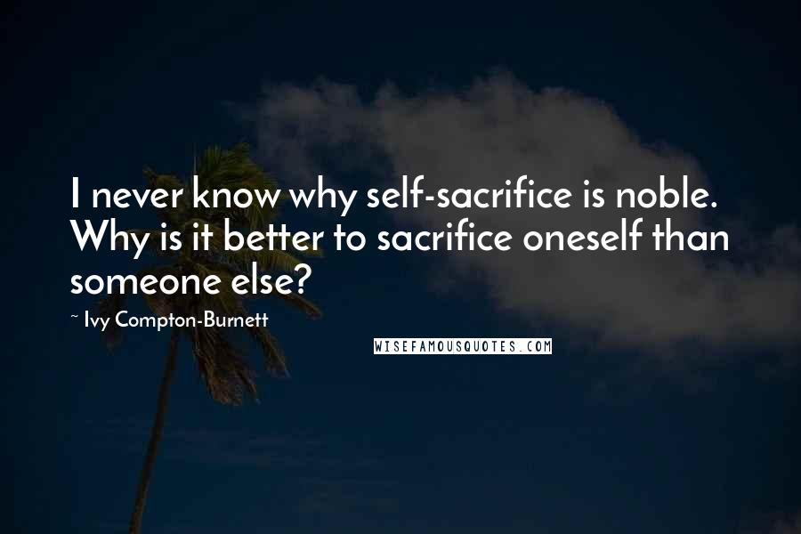 Ivy Compton-Burnett Quotes: I never know why self-sacrifice is noble. Why is it better to sacrifice oneself than someone else?