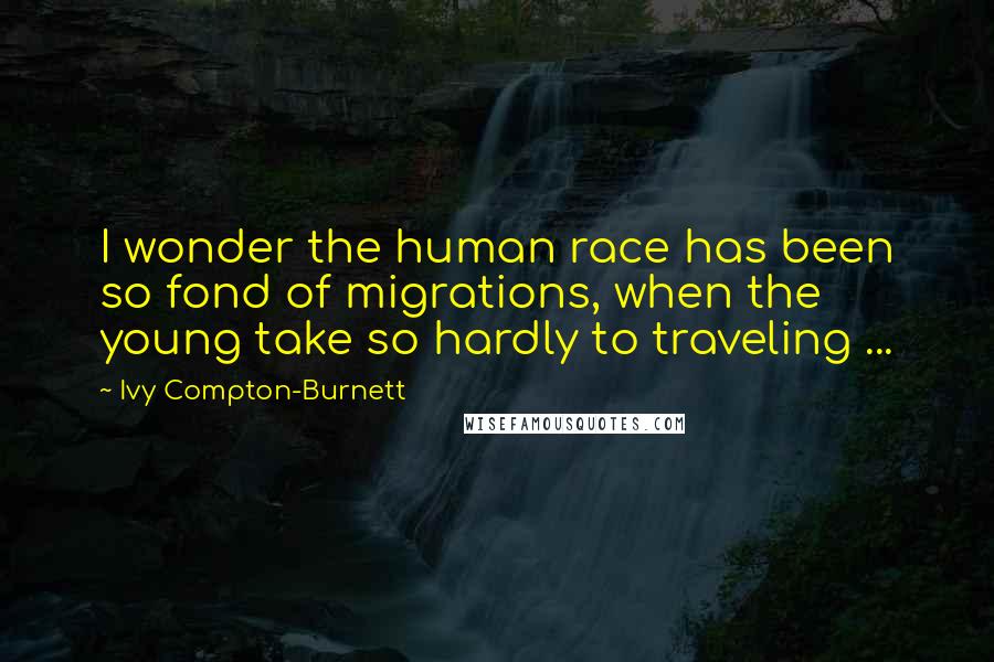 Ivy Compton-Burnett Quotes: I wonder the human race has been so fond of migrations, when the young take so hardly to traveling ...