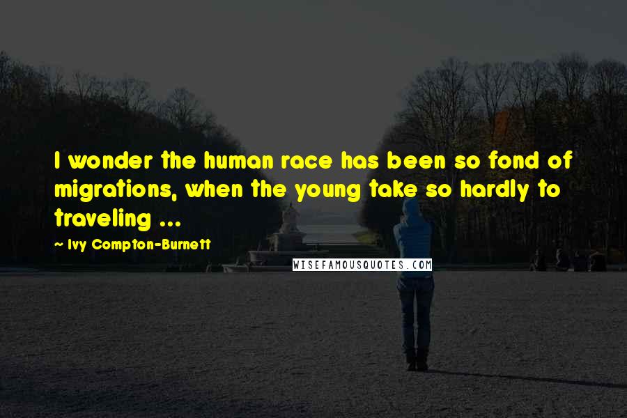Ivy Compton-Burnett Quotes: I wonder the human race has been so fond of migrations, when the young take so hardly to traveling ...