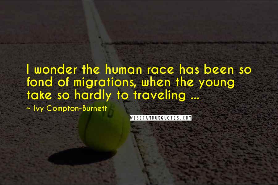 Ivy Compton-Burnett Quotes: I wonder the human race has been so fond of migrations, when the young take so hardly to traveling ...