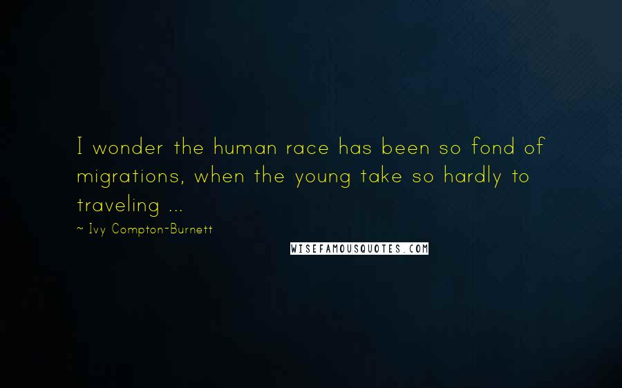 Ivy Compton-Burnett Quotes: I wonder the human race has been so fond of migrations, when the young take so hardly to traveling ...