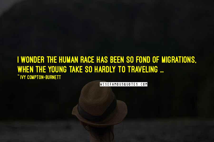 Ivy Compton-Burnett Quotes: I wonder the human race has been so fond of migrations, when the young take so hardly to traveling ...