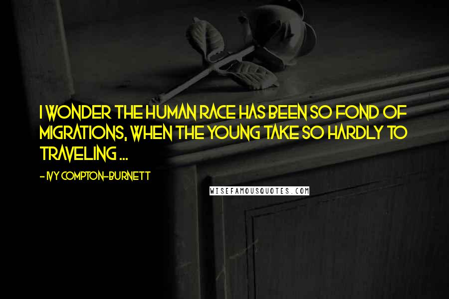 Ivy Compton-Burnett Quotes: I wonder the human race has been so fond of migrations, when the young take so hardly to traveling ...