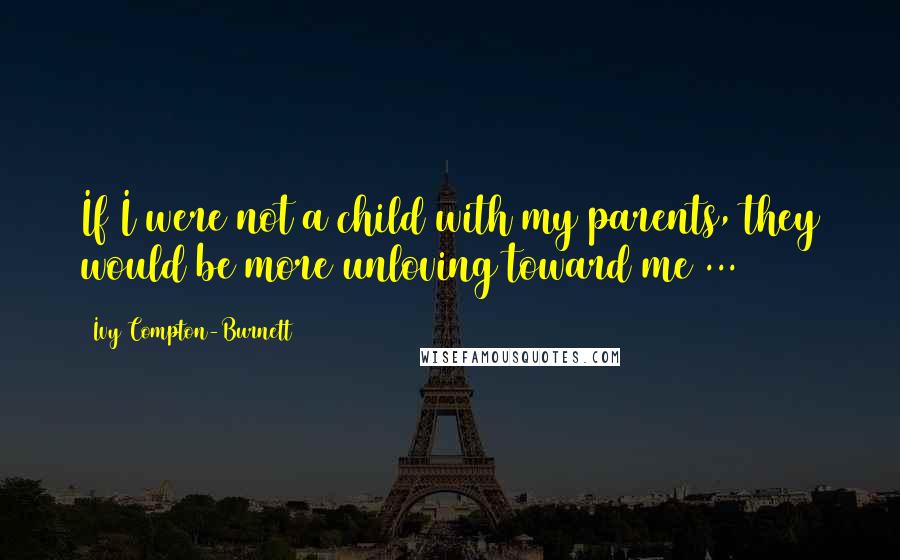 Ivy Compton-Burnett Quotes: If I were not a child with my parents, they would be more unloving toward me ...