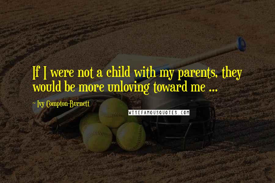 Ivy Compton-Burnett Quotes: If I were not a child with my parents, they would be more unloving toward me ...