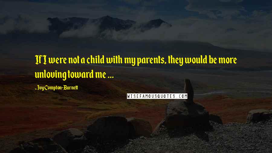 Ivy Compton-Burnett Quotes: If I were not a child with my parents, they would be more unloving toward me ...