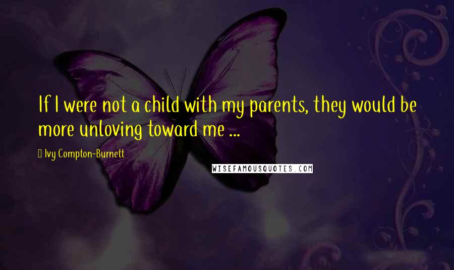 Ivy Compton-Burnett Quotes: If I were not a child with my parents, they would be more unloving toward me ...