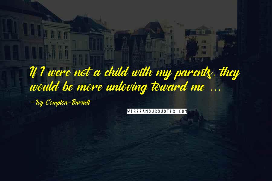 Ivy Compton-Burnett Quotes: If I were not a child with my parents, they would be more unloving toward me ...