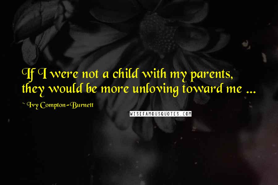 Ivy Compton-Burnett Quotes: If I were not a child with my parents, they would be more unloving toward me ...