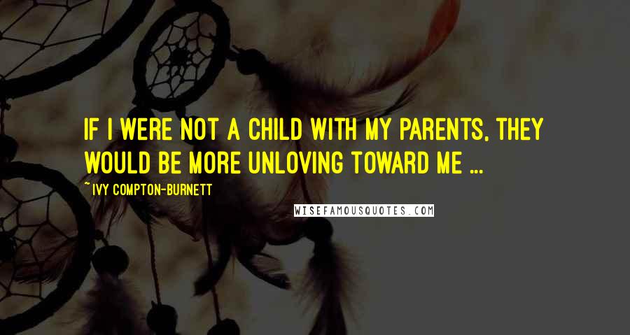 Ivy Compton-Burnett Quotes: If I were not a child with my parents, they would be more unloving toward me ...