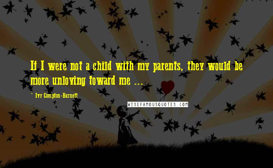 Ivy Compton-Burnett Quotes: If I were not a child with my parents, they would be more unloving toward me ...