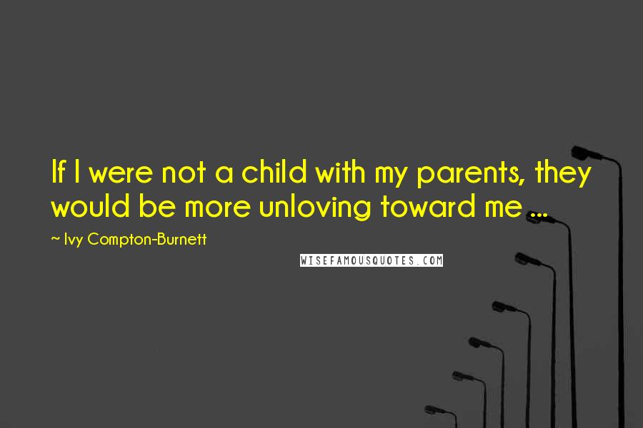 Ivy Compton-Burnett Quotes: If I were not a child with my parents, they would be more unloving toward me ...