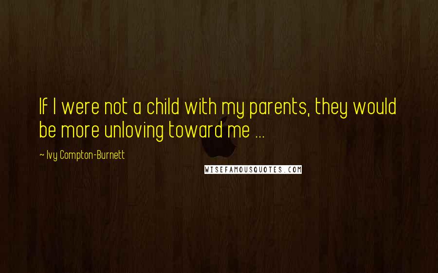 Ivy Compton-Burnett Quotes: If I were not a child with my parents, they would be more unloving toward me ...