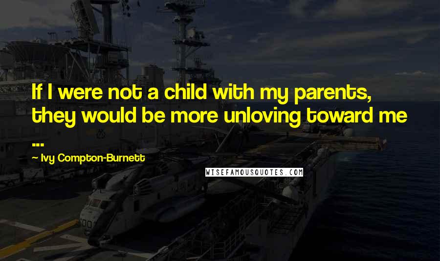 Ivy Compton-Burnett Quotes: If I were not a child with my parents, they would be more unloving toward me ...