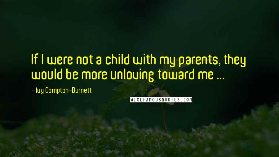 Ivy Compton-Burnett Quotes: If I were not a child with my parents, they would be more unloving toward me ...