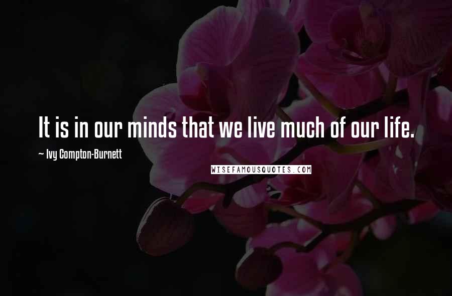 Ivy Compton-Burnett Quotes: It is in our minds that we live much of our life.