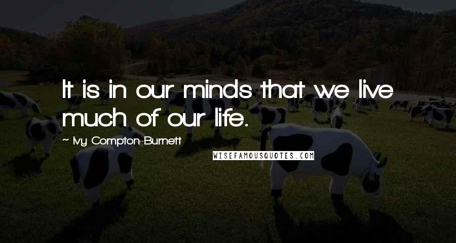Ivy Compton-Burnett Quotes: It is in our minds that we live much of our life.