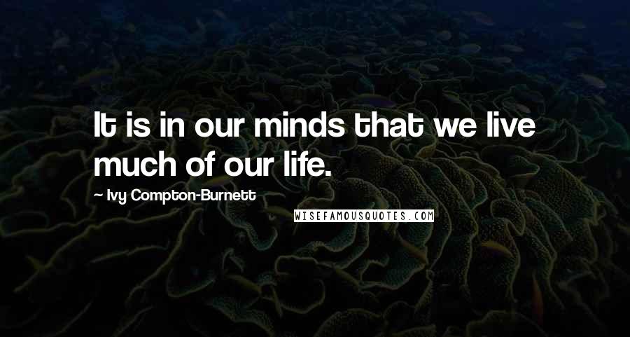 Ivy Compton-Burnett Quotes: It is in our minds that we live much of our life.