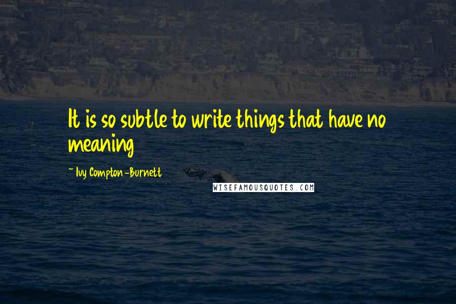 Ivy Compton-Burnett Quotes: It is so subtle to write things that have no meaning