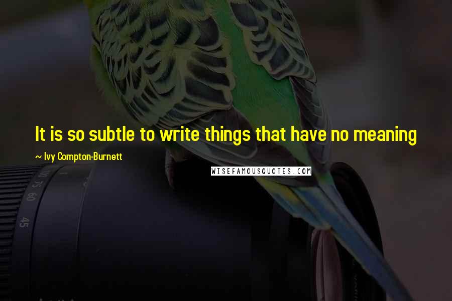 Ivy Compton-Burnett Quotes: It is so subtle to write things that have no meaning
