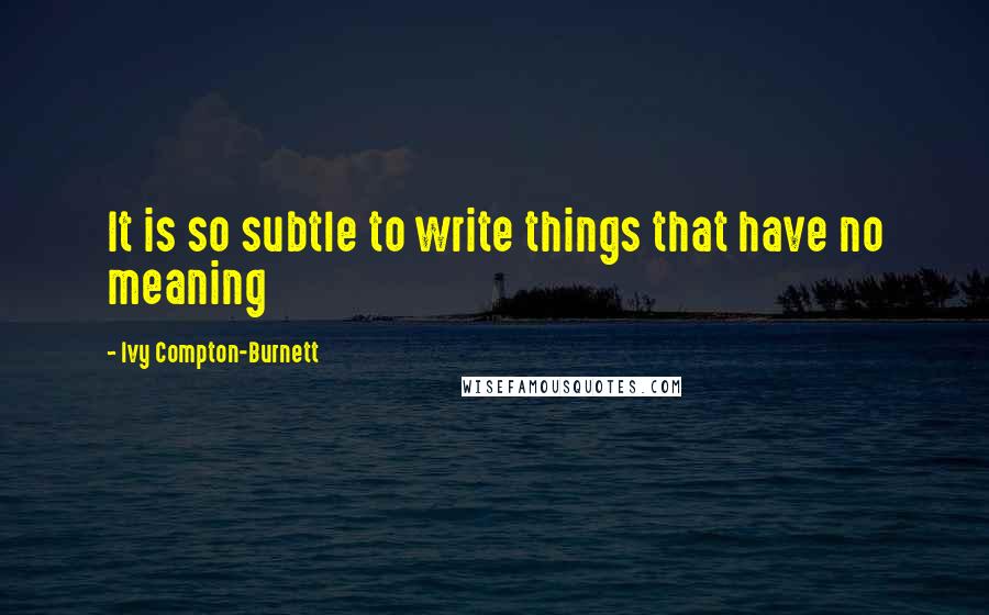 Ivy Compton-Burnett Quotes: It is so subtle to write things that have no meaning