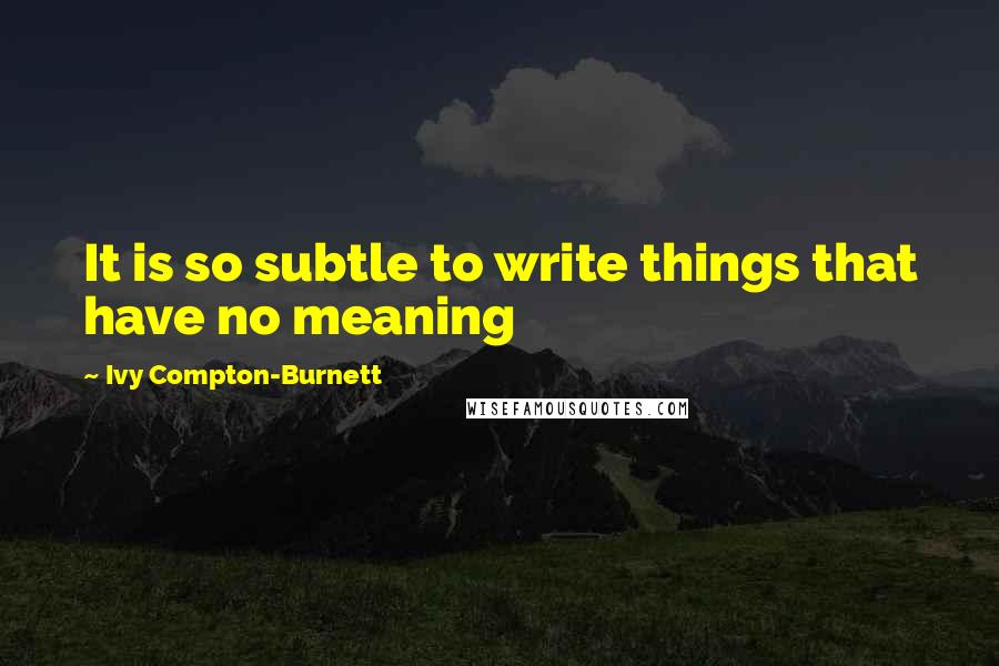 Ivy Compton-Burnett Quotes: It is so subtle to write things that have no meaning