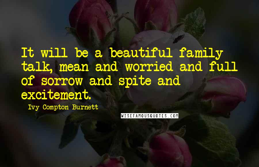 Ivy Compton-Burnett Quotes: It will be a beautiful family talk, mean and worried and full of sorrow and spite and excitement.