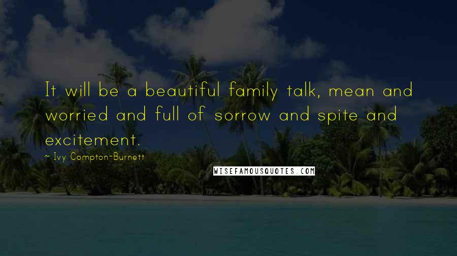 Ivy Compton-Burnett Quotes: It will be a beautiful family talk, mean and worried and full of sorrow and spite and excitement.