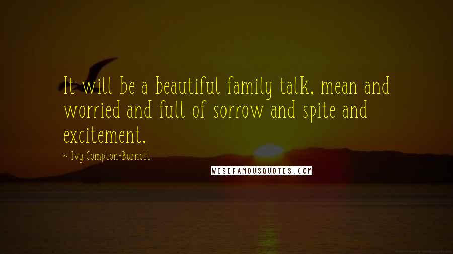 Ivy Compton-Burnett Quotes: It will be a beautiful family talk, mean and worried and full of sorrow and spite and excitement.