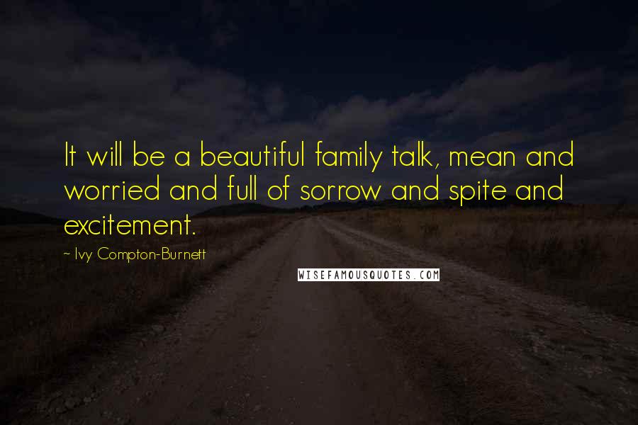 Ivy Compton-Burnett Quotes: It will be a beautiful family talk, mean and worried and full of sorrow and spite and excitement.