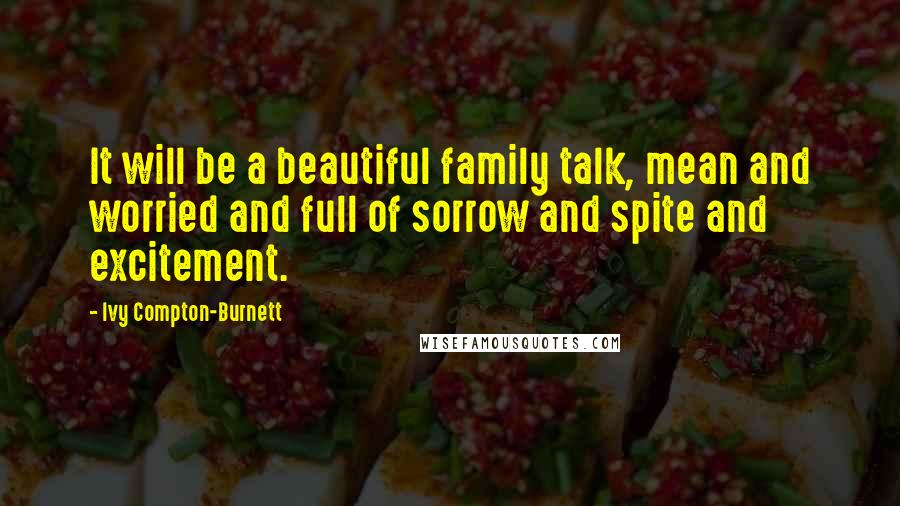 Ivy Compton-Burnett Quotes: It will be a beautiful family talk, mean and worried and full of sorrow and spite and excitement.