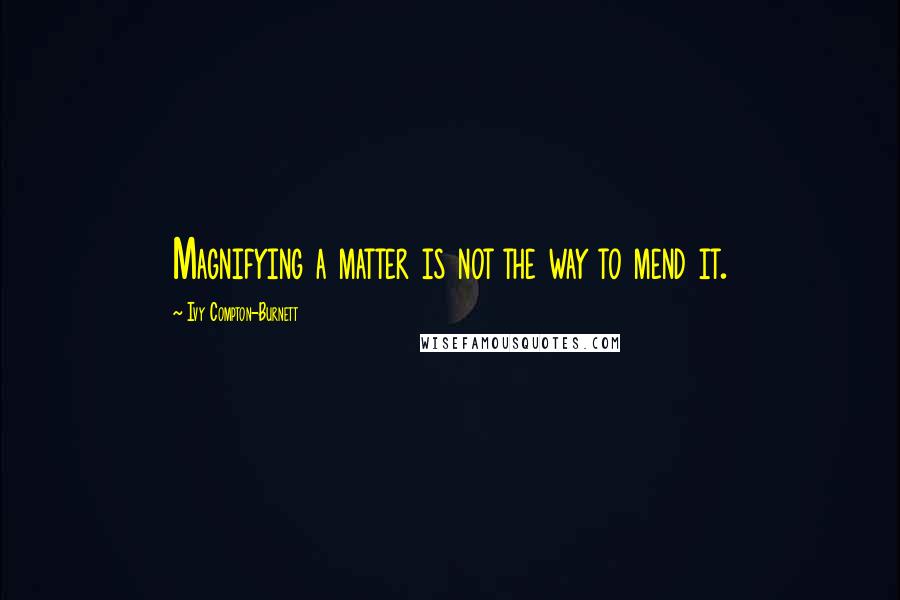 Ivy Compton-Burnett Quotes: Magnifying a matter is not the way to mend it.