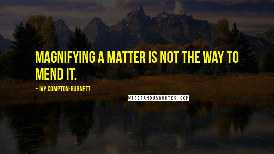 Ivy Compton-Burnett Quotes: Magnifying a matter is not the way to mend it.