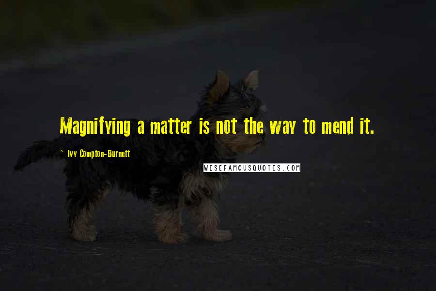 Ivy Compton-Burnett Quotes: Magnifying a matter is not the way to mend it.