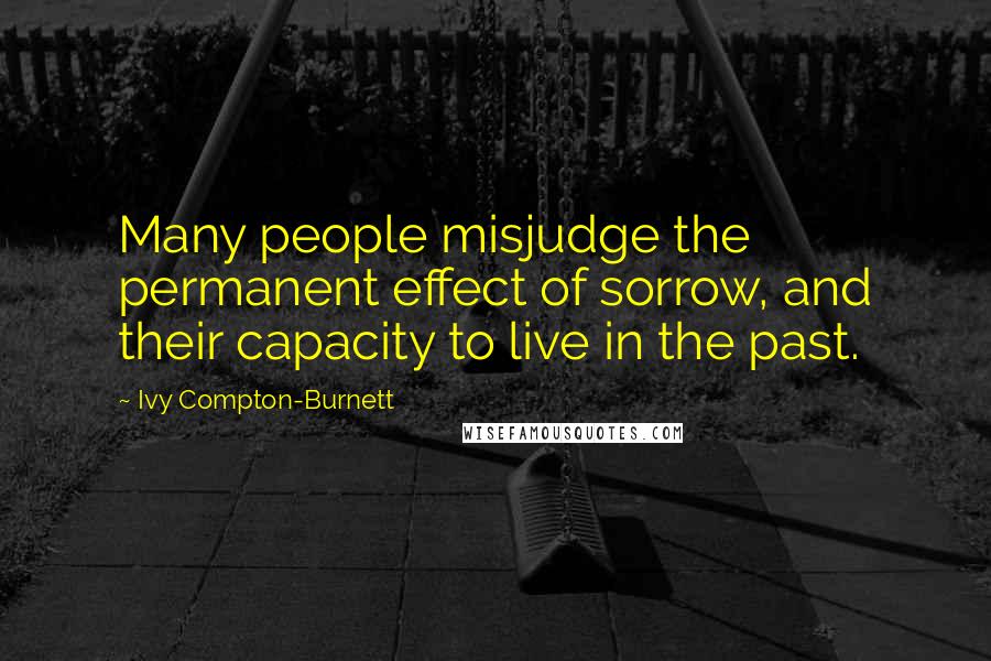 Ivy Compton-Burnett Quotes: Many people misjudge the permanent effect of sorrow, and their capacity to live in the past.