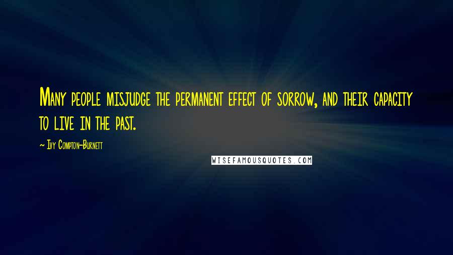 Ivy Compton-Burnett Quotes: Many people misjudge the permanent effect of sorrow, and their capacity to live in the past.