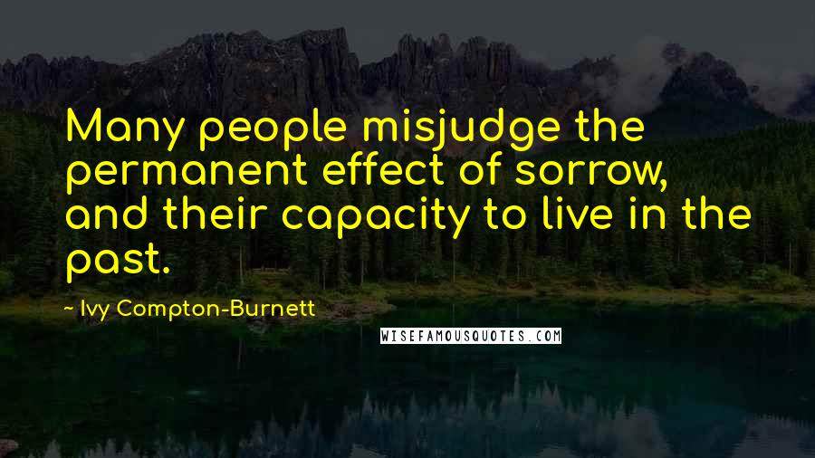Ivy Compton-Burnett Quotes: Many people misjudge the permanent effect of sorrow, and their capacity to live in the past.