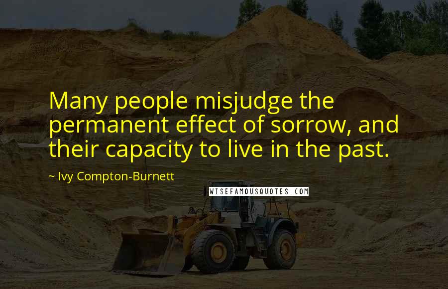 Ivy Compton-Burnett Quotes: Many people misjudge the permanent effect of sorrow, and their capacity to live in the past.