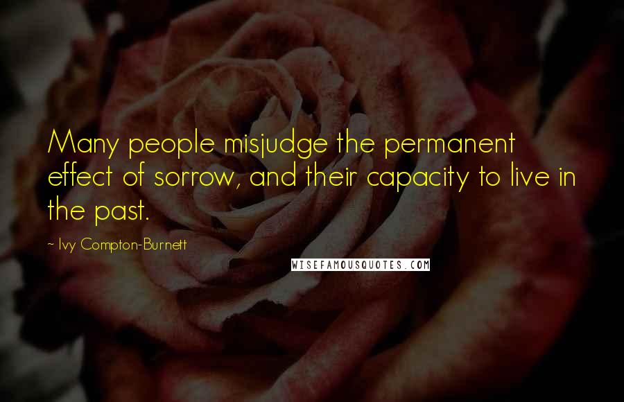 Ivy Compton-Burnett Quotes: Many people misjudge the permanent effect of sorrow, and their capacity to live in the past.