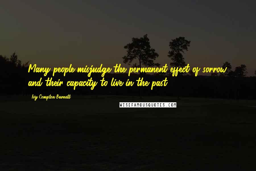 Ivy Compton-Burnett Quotes: Many people misjudge the permanent effect of sorrow, and their capacity to live in the past.