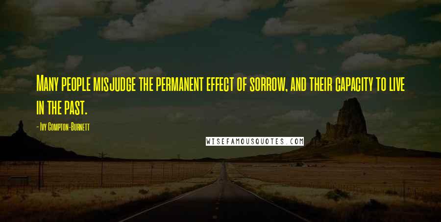 Ivy Compton-Burnett Quotes: Many people misjudge the permanent effect of sorrow, and their capacity to live in the past.