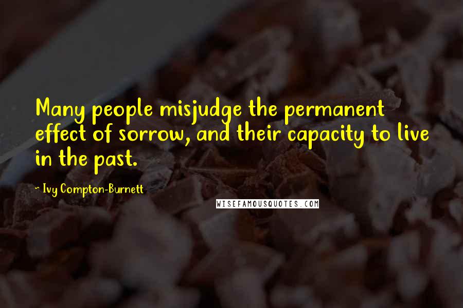 Ivy Compton-Burnett Quotes: Many people misjudge the permanent effect of sorrow, and their capacity to live in the past.