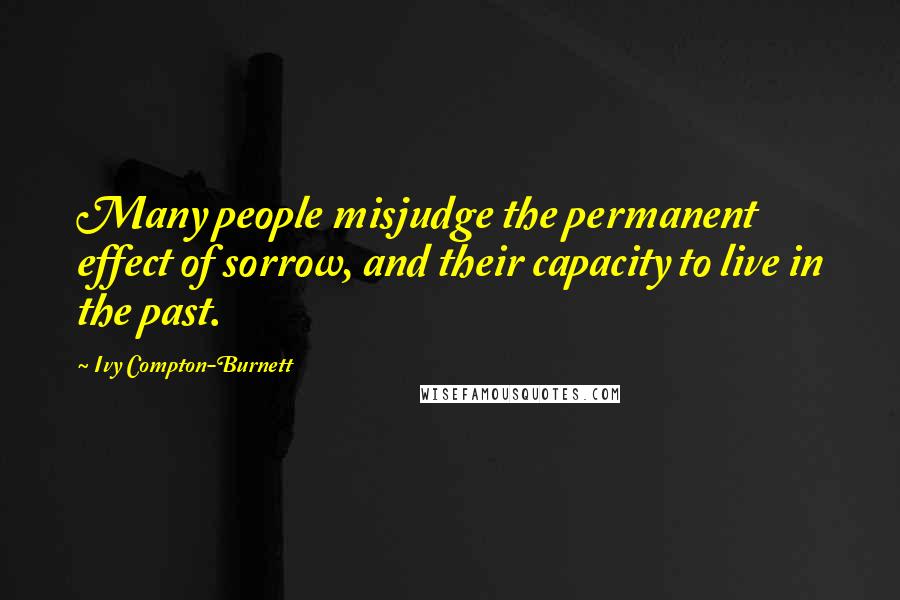 Ivy Compton-Burnett Quotes: Many people misjudge the permanent effect of sorrow, and their capacity to live in the past.