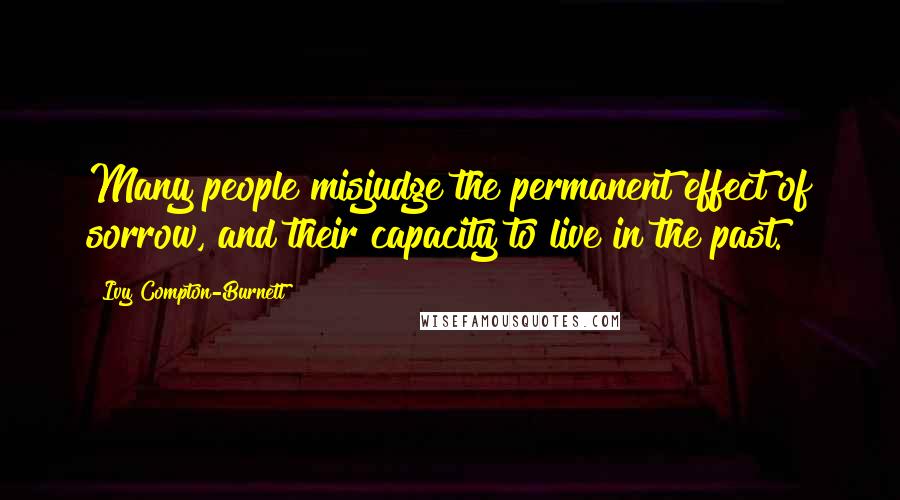 Ivy Compton-Burnett Quotes: Many people misjudge the permanent effect of sorrow, and their capacity to live in the past.