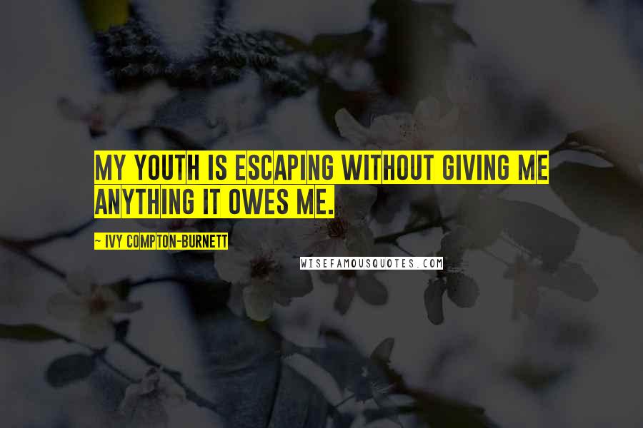 Ivy Compton-Burnett Quotes: My youth is escaping without giving me anything it owes me.