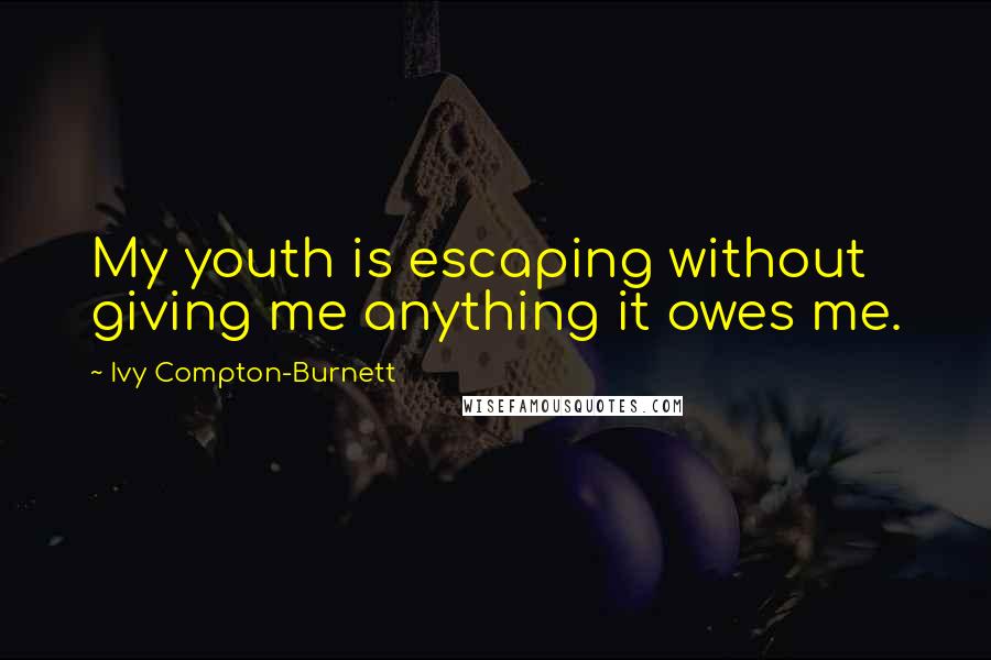 Ivy Compton-Burnett Quotes: My youth is escaping without giving me anything it owes me.