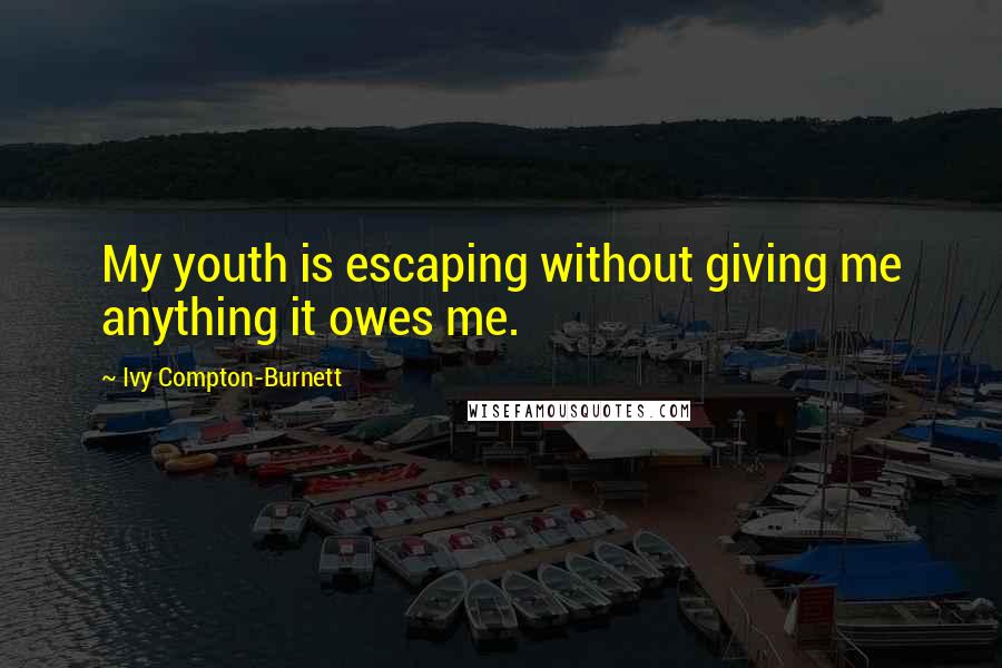 Ivy Compton-Burnett Quotes: My youth is escaping without giving me anything it owes me.